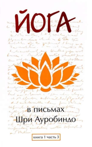 Йога в письмах. Книга 1. Часть 3. Шри Ауробиндо