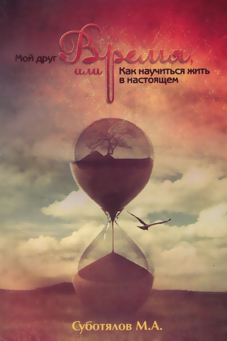 Мой друг Время, или Как научиться жить в настоящем, Суботялов М.А. Мой друг Время, или Как научиться жить в настоящем, Суботялов М.А.
